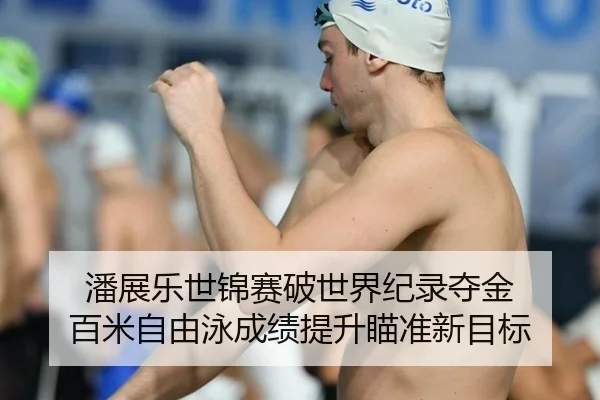 潘展乐世锦赛破世界纪录夺金 百米自由泳成绩提升瞄准新目标