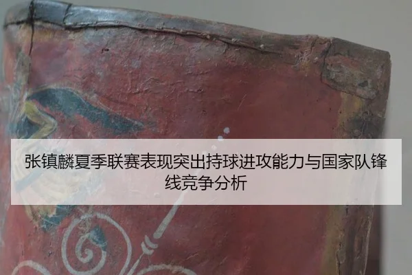 张镇麟夏季联赛表现突出持球进攻能力与国家队锋线竞争分析