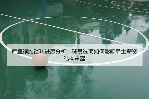 库里续约谈判进展分析：球员选项如何影响勇士薪资结构重建